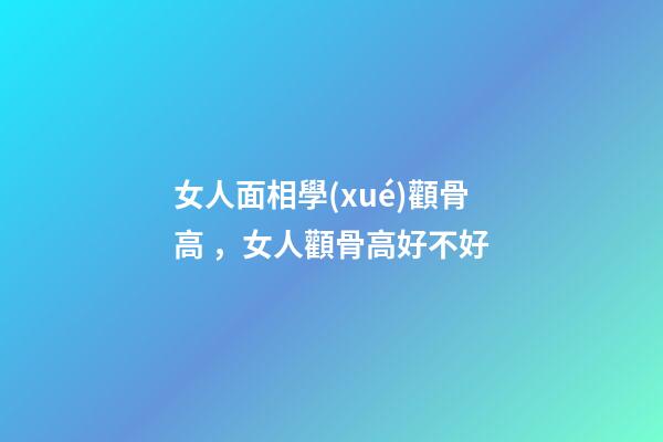 女人面相學(xué)顴骨高，女人顴骨高好不好